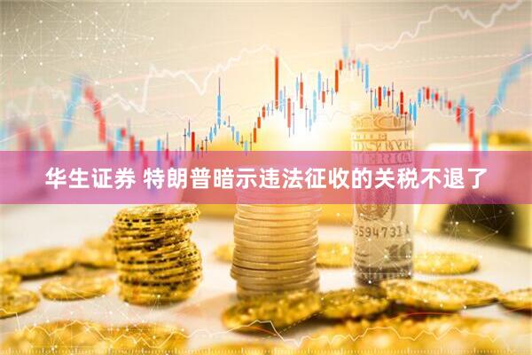 华生证券 特朗普暗示违法征收的关税不退了