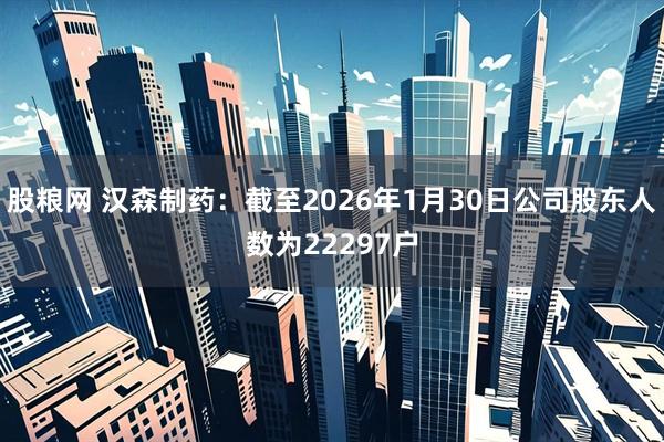 股粮网 汉森制药：截至2026年1月30日公司股东人数为22297户