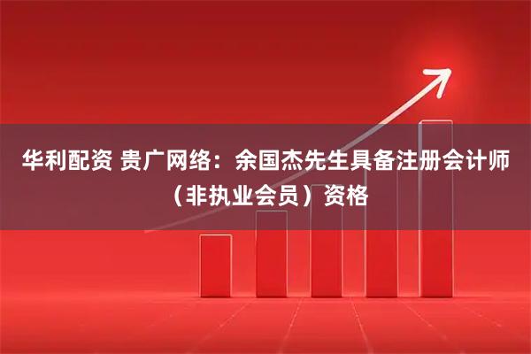 华利配资 贵广网络：余国杰先生具备注册会计师（非执业会员）资格