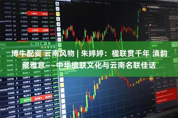 博牛配资 云南风物 | 朱婷婷：楹联贯千年 滇韵藏雅意——中华楹联文化与云南名联佳话