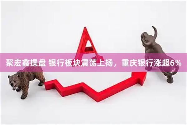 聚宏鑫操盘 银行板块震荡上扬，重庆银行涨超6%