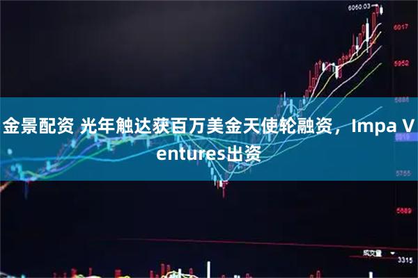 金景配资 光年触达获百万美金天使轮融资，Impa Ventures出资