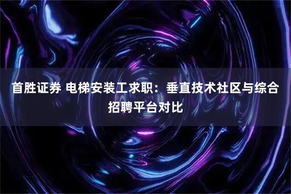 首胜证券 电梯安装工求职：垂直技术社区与综合招聘平台对比