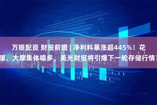 万银配资 财报前瞻 | 净利料暴涨超445%！花旗、大摩集体唱多，美光财报将引爆下一轮存储行情？