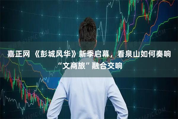 嘉正网 《彭城风华》新季启幕,看泉山如何奏响“文商旅”融合交响