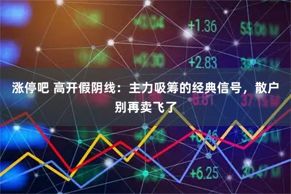 涨停吧 高开假阴线：主力吸筹的经典信号，散户别再卖飞了