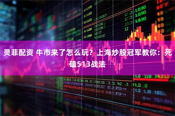 灵菲配资 牛市来了怎么玩？上海炒股冠军教你：死磕513战法