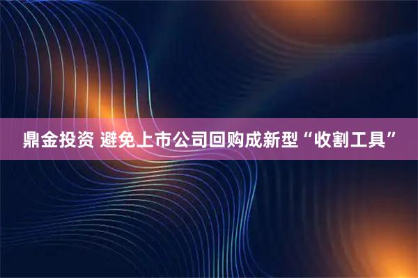 鼎金投资 避免上市公司回购成新型“收割工具”