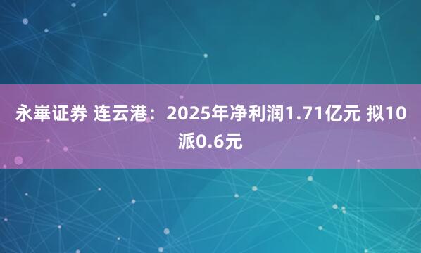 永崋证券 连云港:2025年净利润1.71亿元 拟10派0.6元