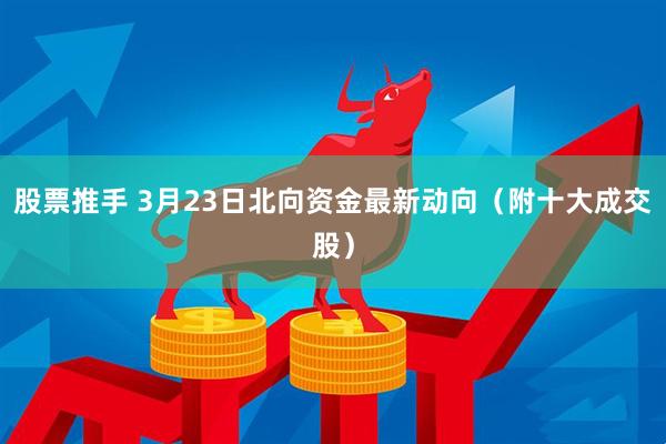 股票推手 3月23日北向资金最新动向(附十大成交股)