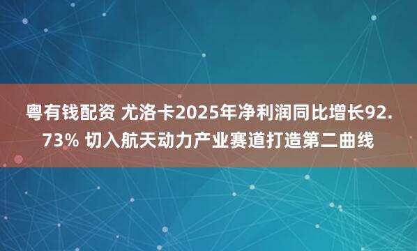 粤有钱配资 尤洛卡2025年净利润同比增长92.73% 切入航天动力产业赛道打造第二曲线