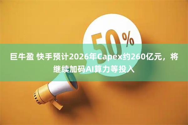 巨牛盈 快手预计2026年Capex约260亿元,将继续加码AI算力等投入