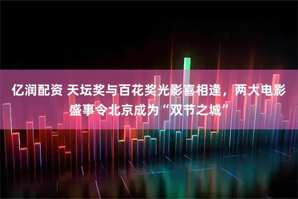 亿润配资 天坛奖与百花奖光影喜相逢，两大电影盛事令北京成为“双节之城”