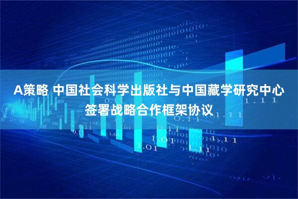 A策略 中国社会科学出版社与中国藏学研究中心签署战略合作框架协议