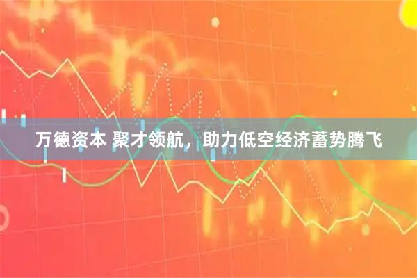万德资本 聚才领航,助力低空经济蓄势腾飞