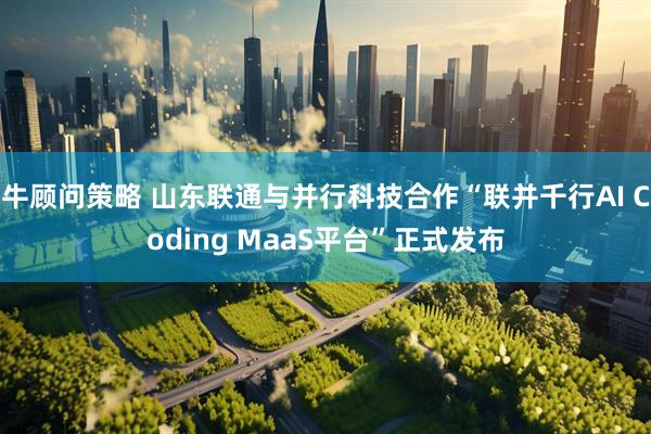牛顾问策略 山东联通与并行科技合作“联并千行AI Coding MaaS平台”正式发布