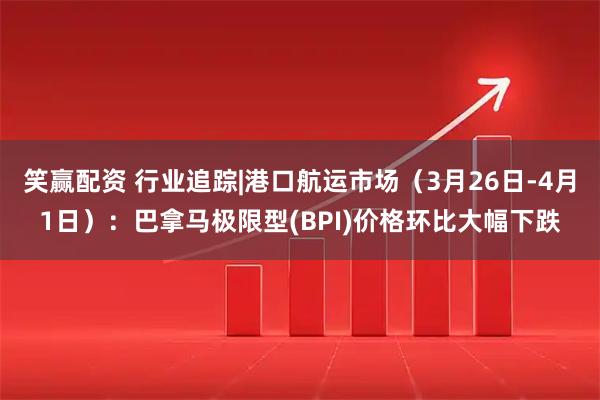 笑赢配资 行业追踪|港口航运市场（3月26日-4月1日）：巴拿马极限型(BPI)价格环比大幅下跌