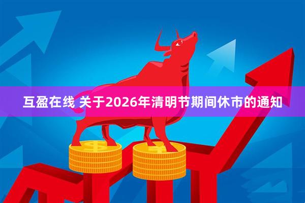 互盈在线 关于2026年清明节期间休市的通知