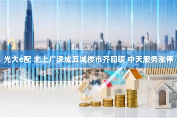 光大e配 北上广深成五城楼市齐回暖 中天服务涨停