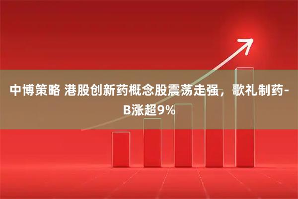 中博策略 港股创新药概念股震荡走强，歌礼制药-B涨超9%