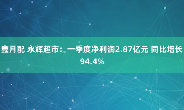 鑫月配 永辉超市：一季度净利润2.87亿元 同比增长94.4%