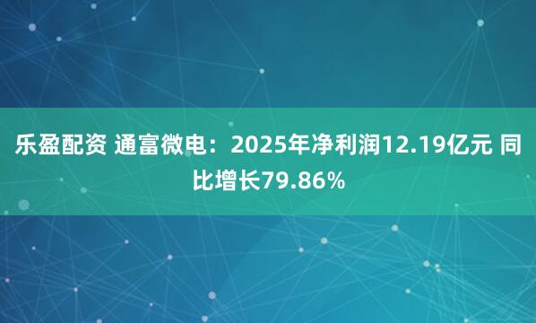 乐盈配资 通富微电：2025年净利润12.19亿元 同比增长79.86%