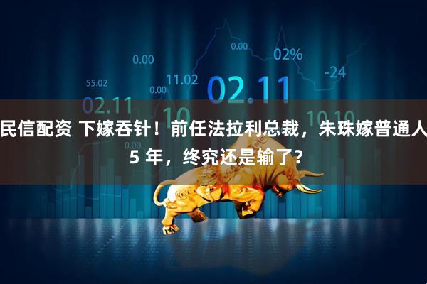 民信配资 下嫁吞针！前任法拉利总裁，朱珠嫁普通人 5 年，终究还是输了？