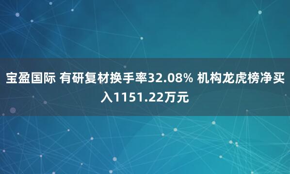 宝盈国际 有研复材换手率32.08% 机构龙虎榜净买入1151.22万元