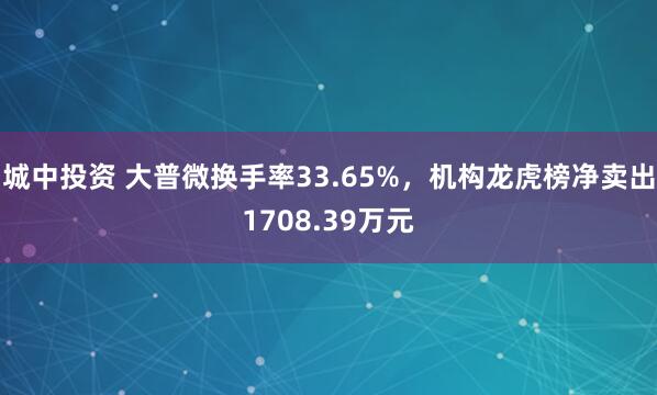 城中投资 大普微换手率33.65%,机构龙虎榜净卖出1708.39万元
