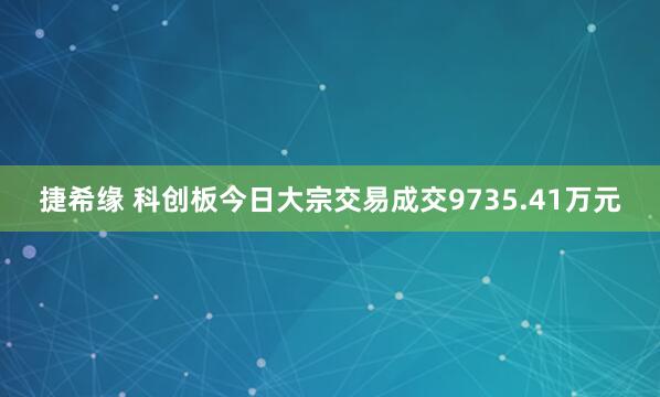 捷希缘 科创板今日大宗交易成交9735.41万元