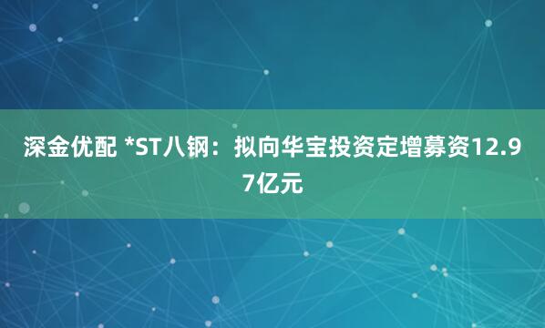 深金优配 *ST八钢：拟向华宝投资定增募资12.97亿元