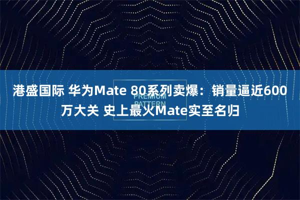 港盛国际 华为Mate 80系列卖爆：销量逼近600万大关 史上最火Mate实至名归