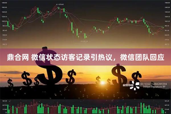 鼎合网 微信状态访客记录引热议，微信团队回应