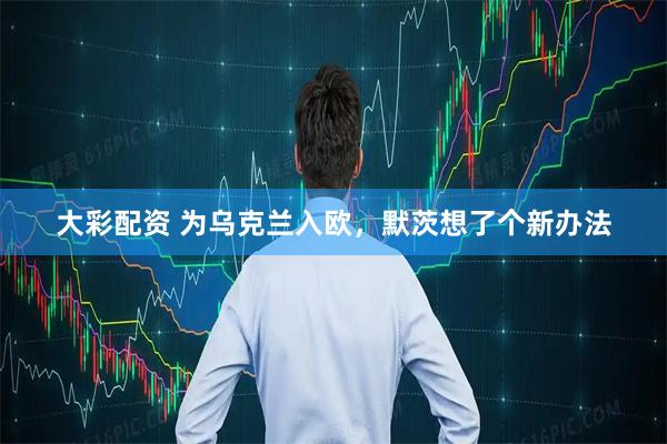 大彩配资 为乌克兰入欧，默茨想了个新办法