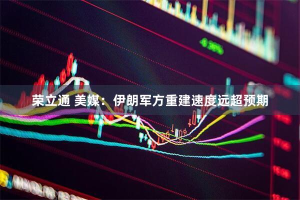荣立通 美媒：伊朗军方重建速度远超预期