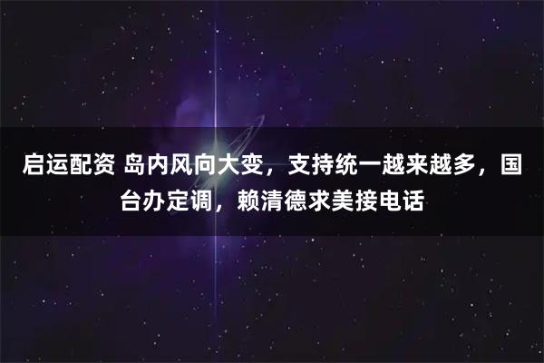 启运配资 岛内风向大变，支持统一越来越多，国台办定调，赖清德求美接电话