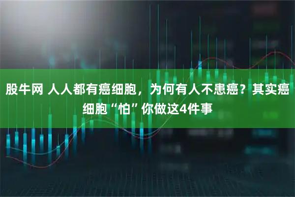 股牛网 人人都有癌细胞，为何有人不患癌？其实癌细胞“怕”你做这4件事
