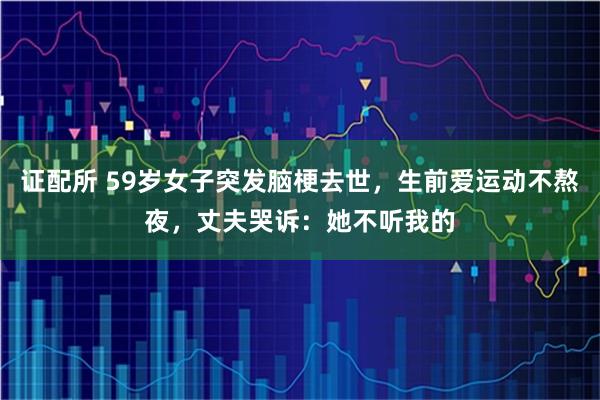 证配所 59岁女子突发脑梗去世，生前爱运动不熬夜，丈夫哭诉：她不听我的