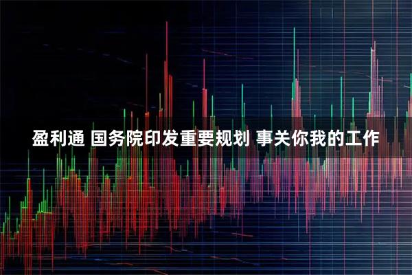 盈利通 国务院印发重要规划 事关你我的工作