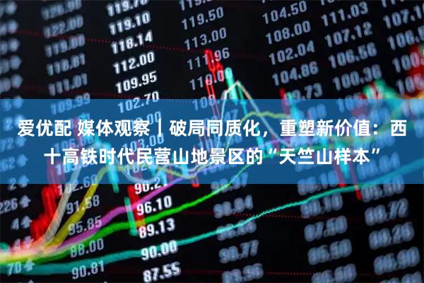 爱优配 媒体观察|破局同质化,重塑新价值:西十高铁时代民营山地景区的“天竺山样本”