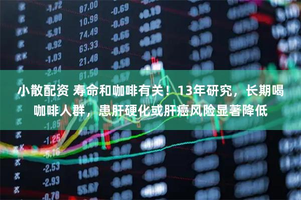 小散配资 寿命和咖啡有关!13年研究,长期喝咖啡人群,患肝硬化或肝癌风险显著降低