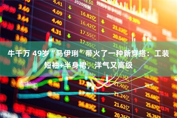 牛千万 49岁“马伊琍”带火了一种新穿搭：工装短袖+半身裙，洋气又高级