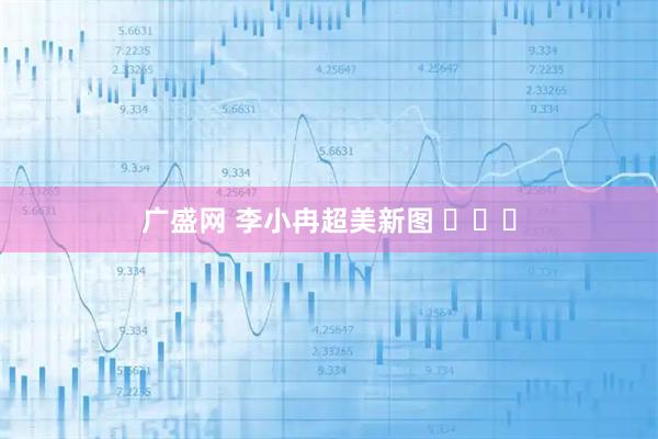广盛网 李小冉超美新图 ​​​
