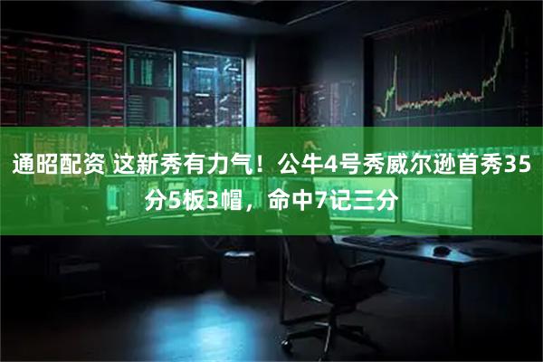 通昭配资 这新秀有力气！公牛4号秀威尔逊首秀35分5板3帽，命中7记三分
