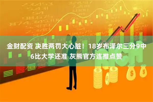 金财配资 决胜两罚大心脏!18岁布泽尔三分9中6比大学还准 灰熊官方连推点赞