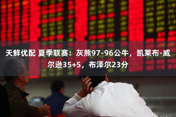 天鲜优配 夏季联赛:灰熊97-96公牛,凯莱布-威尔逊35+5,布泽尔23分