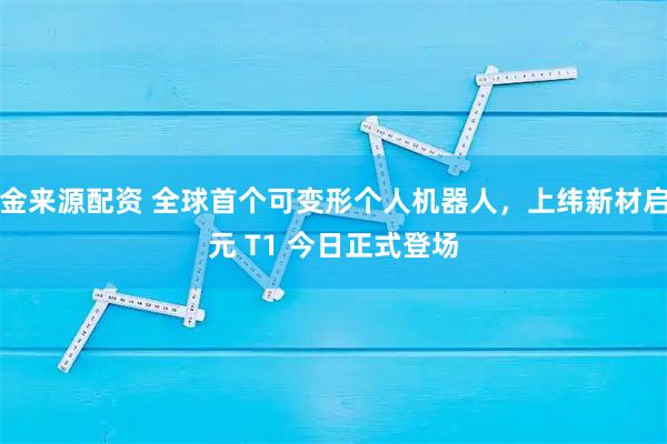 金来源配资 全球首个可变形个人机器人，上纬新材启元 T1 今日正式登场