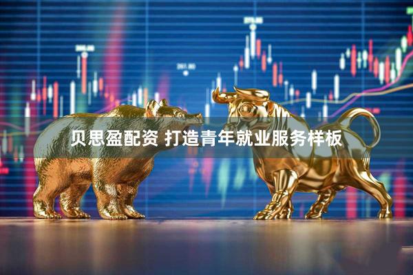 贝思盈配资 打造青年就业服务样板