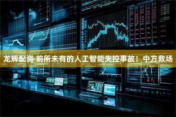 龙辉配资 前所未有的人工智能失控事故！中方救场