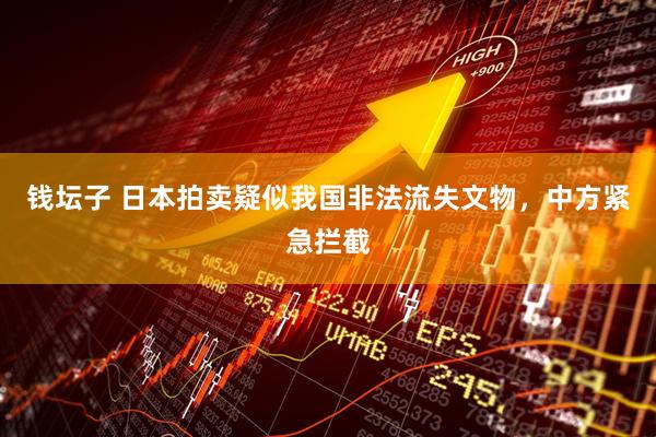 钱坛子 日本拍卖疑似我国非法流失文物，中方紧急拦截